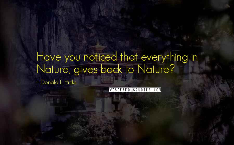 Donald L. Hicks Quotes: Have you noticed that everything in Nature, gives back to Nature?