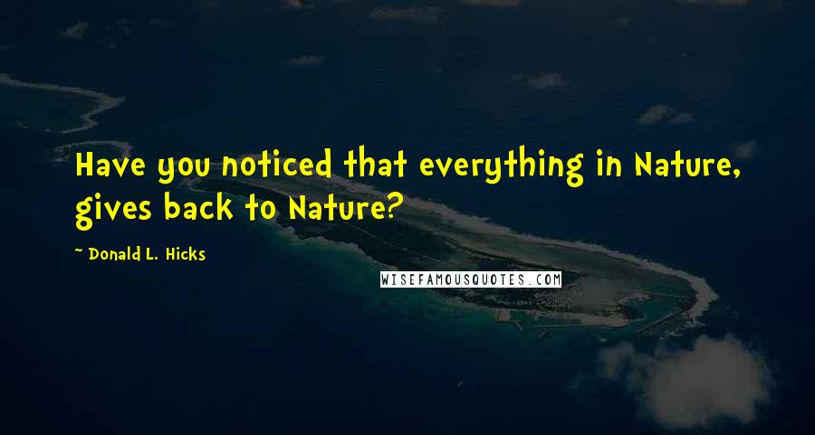 Donald L. Hicks Quotes: Have you noticed that everything in Nature, gives back to Nature?