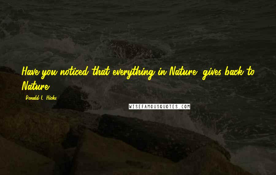 Donald L. Hicks Quotes: Have you noticed that everything in Nature, gives back to Nature?