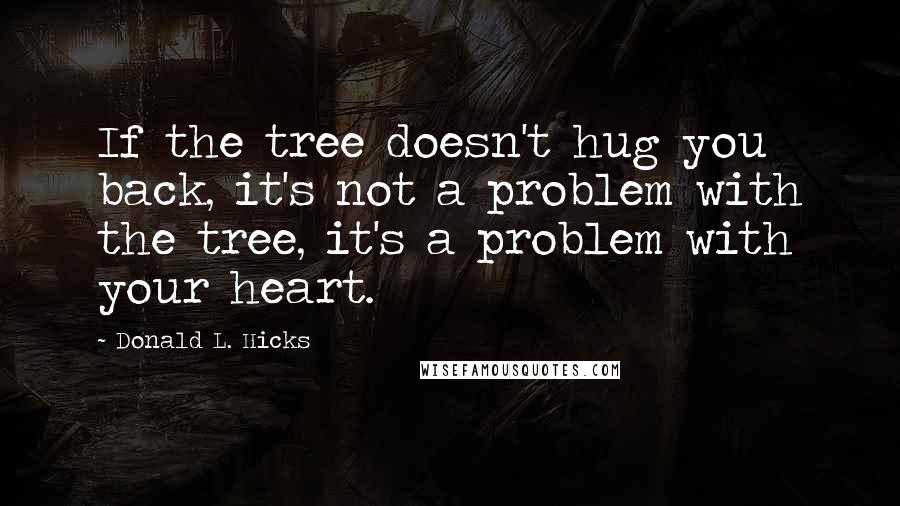 Donald L. Hicks Quotes: If the tree doesn't hug you back, it's not a problem with the tree, it's a problem with your heart.