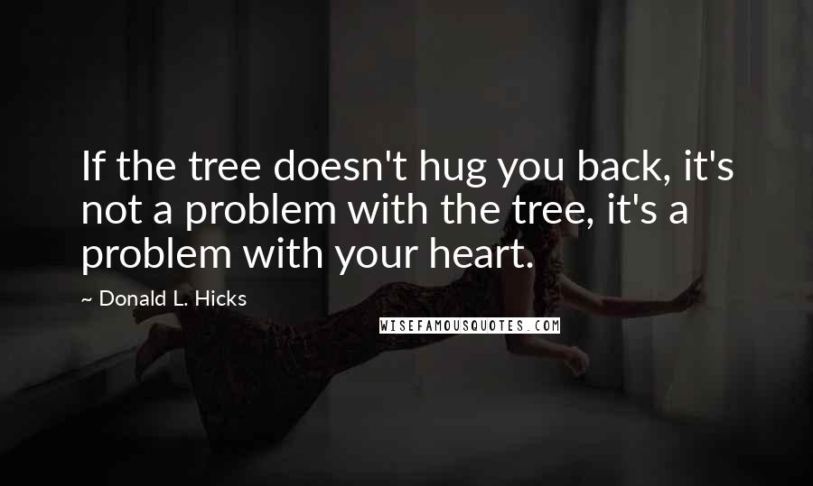 Donald L. Hicks Quotes: If the tree doesn't hug you back, it's not a problem with the tree, it's a problem with your heart.