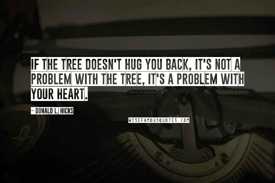 Donald L. Hicks Quotes: If the tree doesn't hug you back, it's not a problem with the tree, it's a problem with your heart.