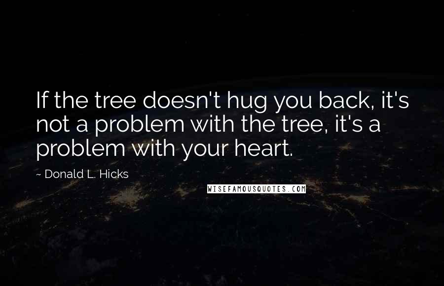 Donald L. Hicks Quotes: If the tree doesn't hug you back, it's not a problem with the tree, it's a problem with your heart.