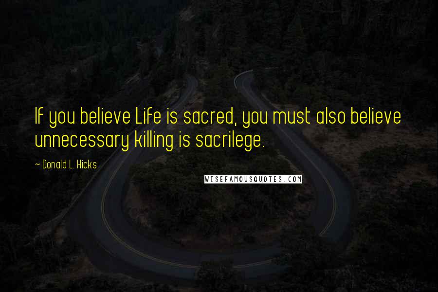 Donald L. Hicks Quotes: If you believe Life is sacred, you must also believe unnecessary killing is sacrilege.