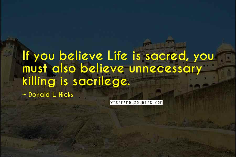 Donald L. Hicks Quotes: If you believe Life is sacred, you must also believe unnecessary killing is sacrilege.