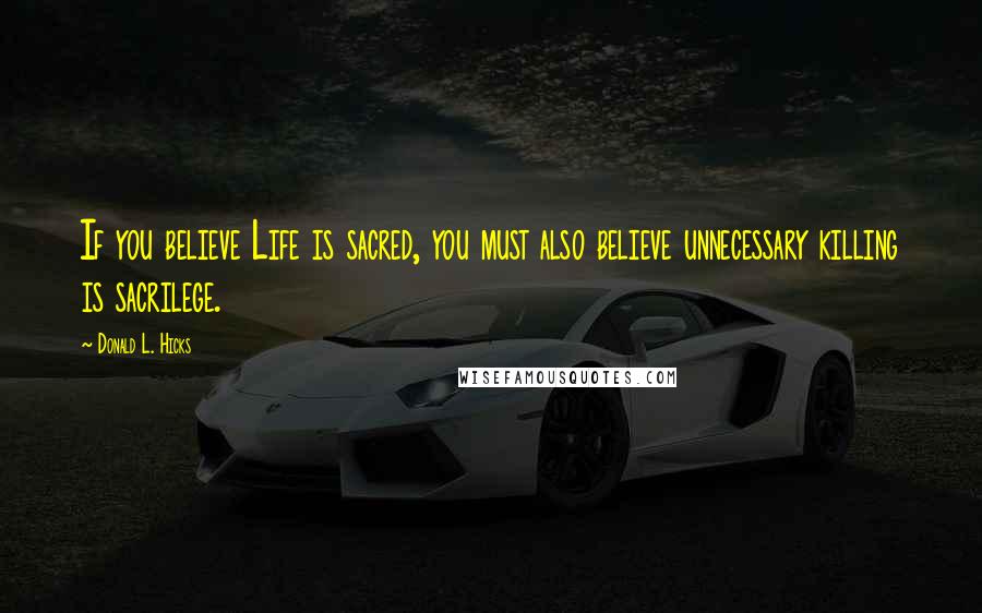 Donald L. Hicks Quotes: If you believe Life is sacred, you must also believe unnecessary killing is sacrilege.