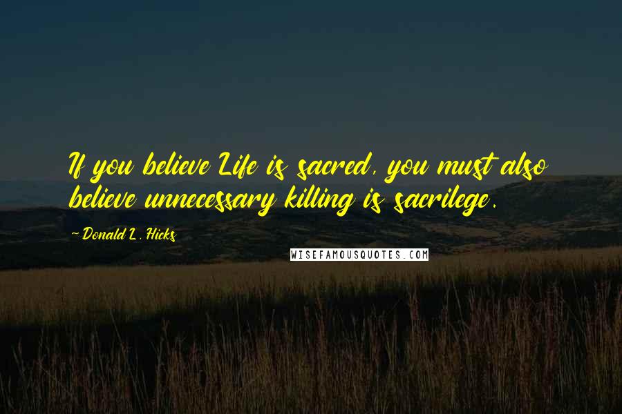 Donald L. Hicks Quotes: If you believe Life is sacred, you must also believe unnecessary killing is sacrilege.