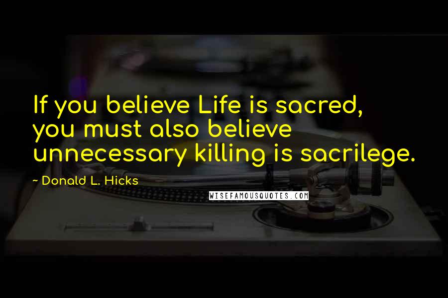 Donald L. Hicks Quotes: If you believe Life is sacred, you must also believe unnecessary killing is sacrilege.