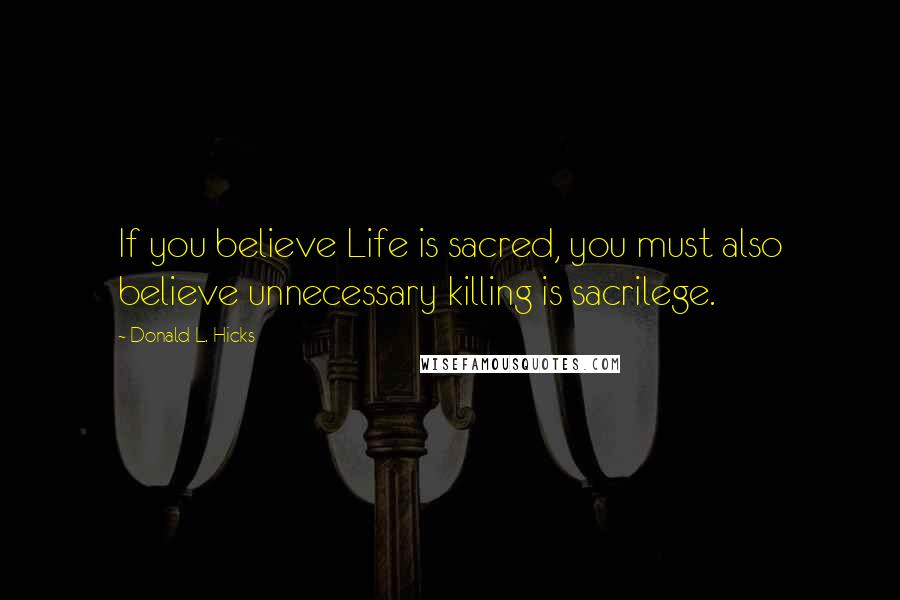 Donald L. Hicks Quotes: If you believe Life is sacred, you must also believe unnecessary killing is sacrilege.