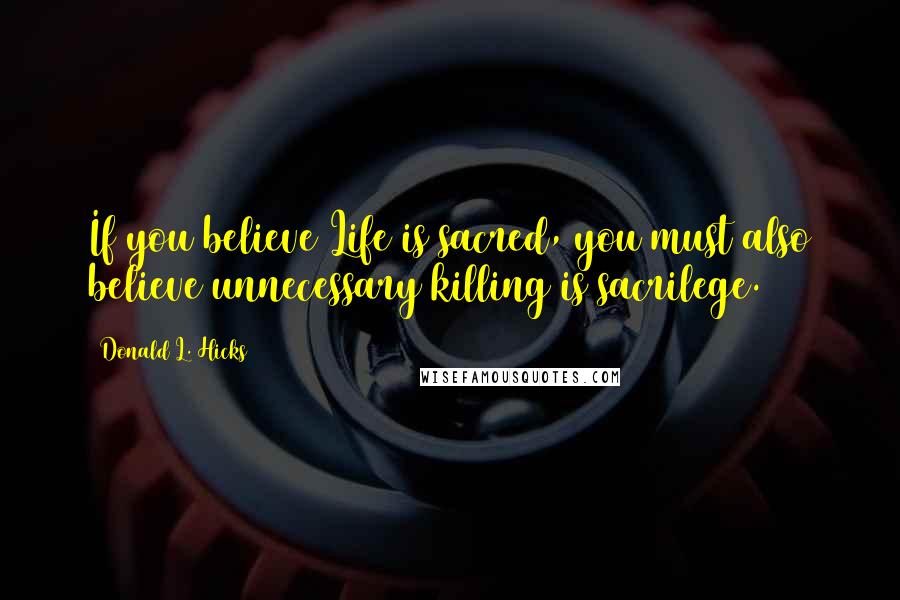 Donald L. Hicks Quotes: If you believe Life is sacred, you must also believe unnecessary killing is sacrilege.