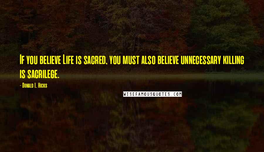 Donald L. Hicks Quotes: If you believe Life is sacred, you must also believe unnecessary killing is sacrilege.