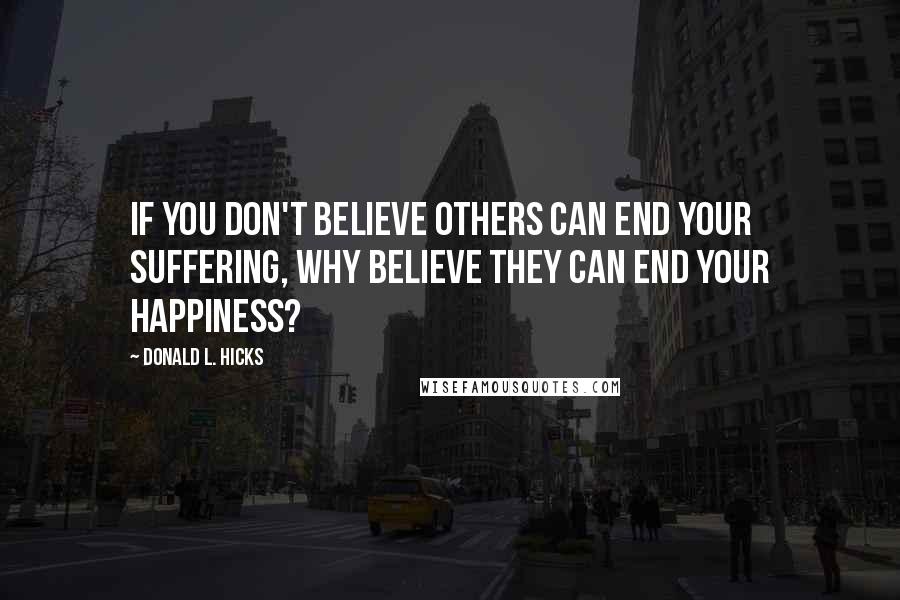 Donald L. Hicks Quotes: If you don't believe others can end your suffering, why believe they can end your happiness?