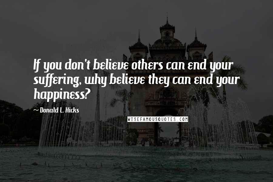 Donald L. Hicks Quotes: If you don't believe others can end your suffering, why believe they can end your happiness?