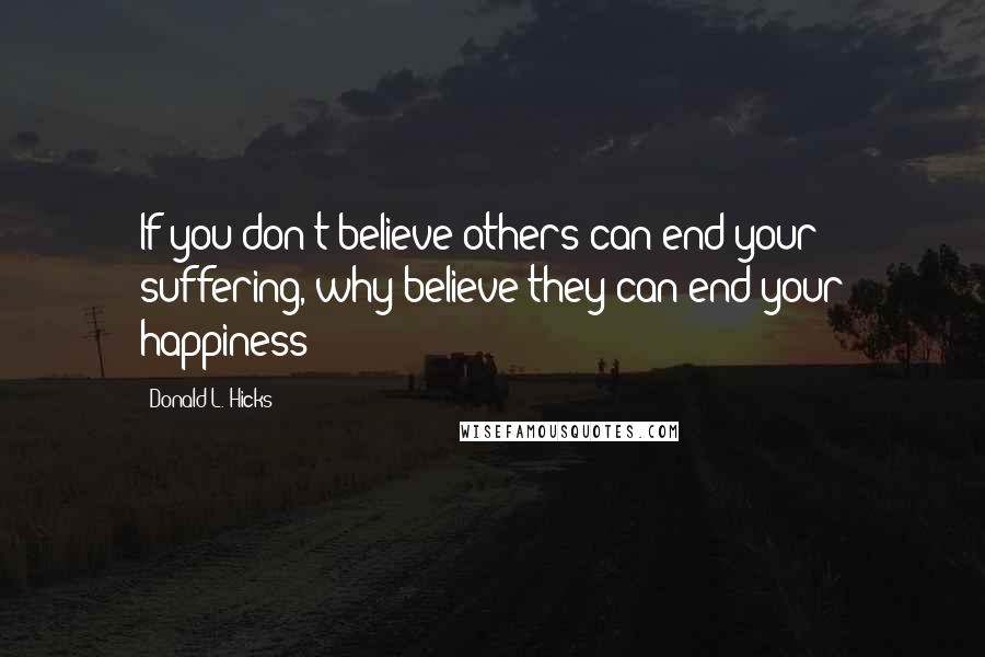 Donald L. Hicks Quotes: If you don't believe others can end your suffering, why believe they can end your happiness?