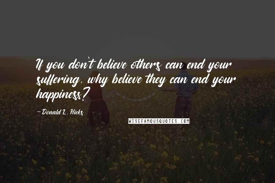 Donald L. Hicks Quotes: If you don't believe others can end your suffering, why believe they can end your happiness?