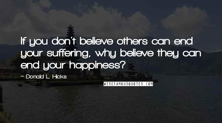 Donald L. Hicks Quotes: If you don't believe others can end your suffering, why believe they can end your happiness?