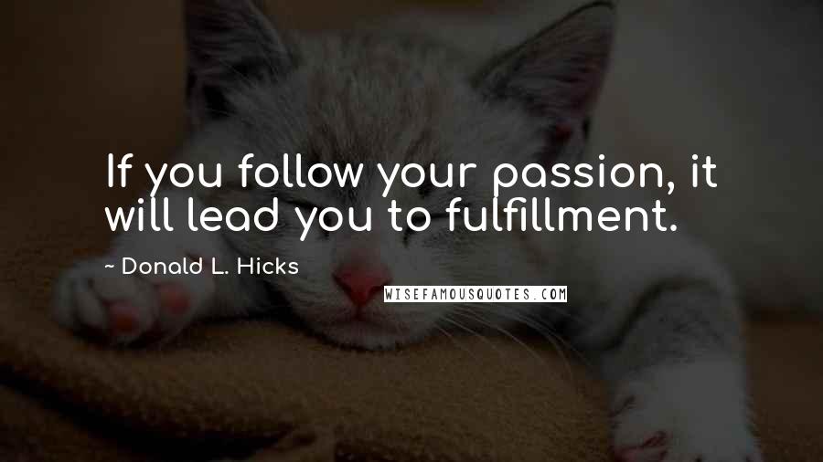 Donald L. Hicks Quotes: If you follow your passion, it will lead you to fulfillment.