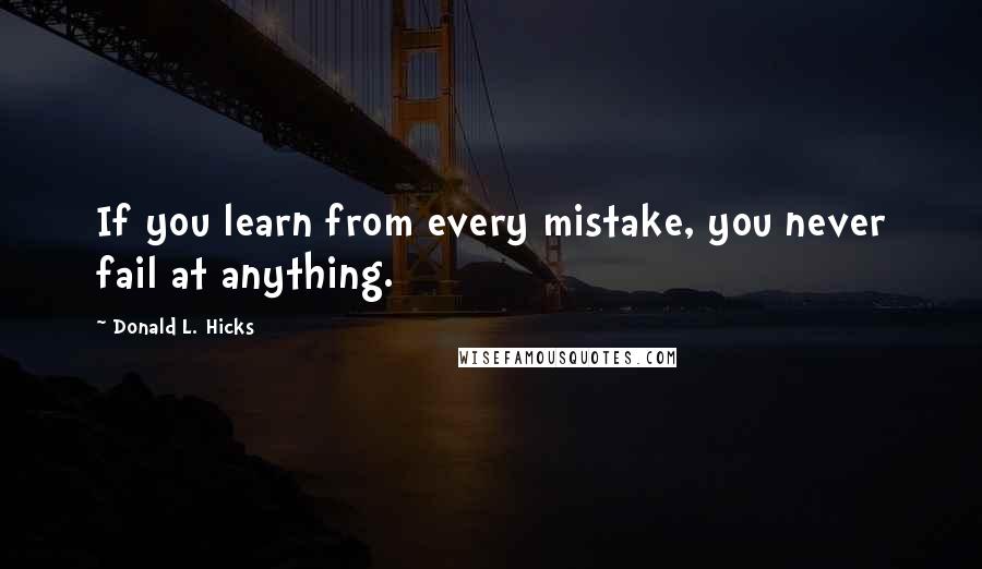 Donald L. Hicks Quotes: If you learn from every mistake, you never fail at anything.