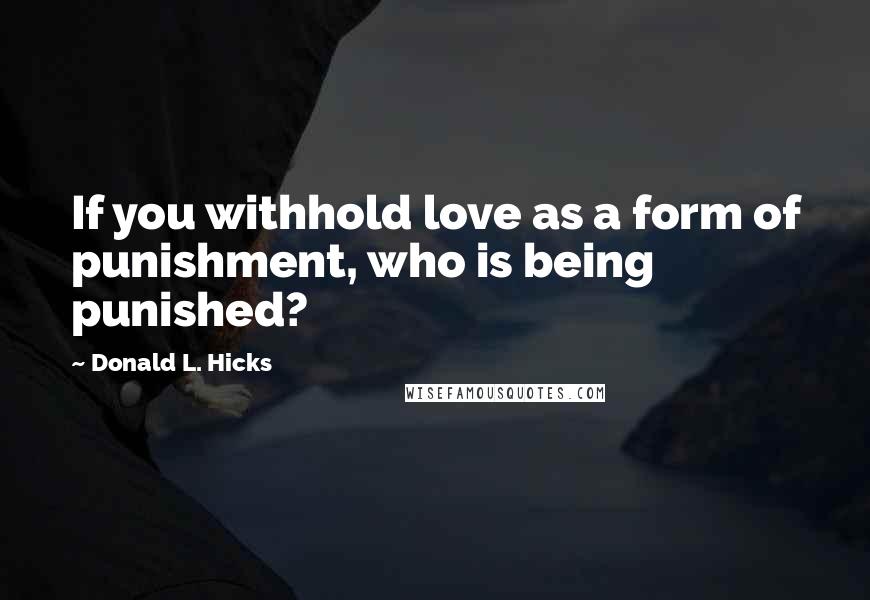 Donald L. Hicks Quotes: If you withhold love as a form of punishment, who is being punished?