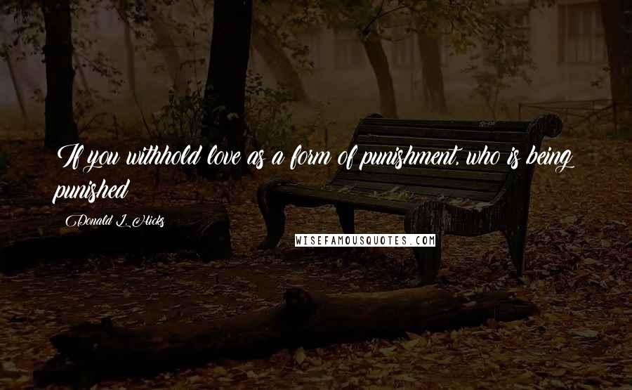 Donald L. Hicks Quotes: If you withhold love as a form of punishment, who is being punished?