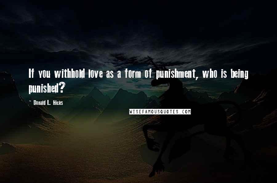 Donald L. Hicks Quotes: If you withhold love as a form of punishment, who is being punished?