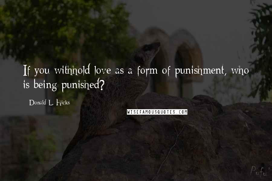 Donald L. Hicks Quotes: If you withhold love as a form of punishment, who is being punished?