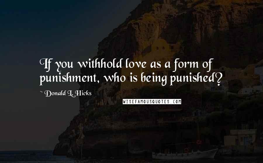 Donald L. Hicks Quotes: If you withhold love as a form of punishment, who is being punished?