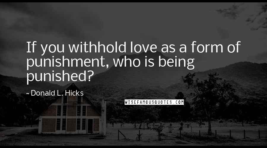Donald L. Hicks Quotes: If you withhold love as a form of punishment, who is being punished?