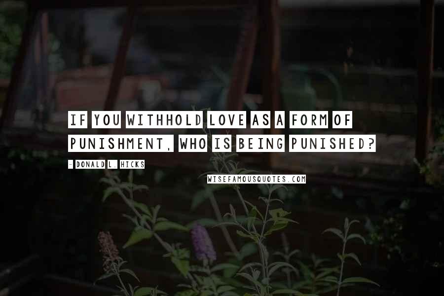 Donald L. Hicks Quotes: If you withhold love as a form of punishment, who is being punished?