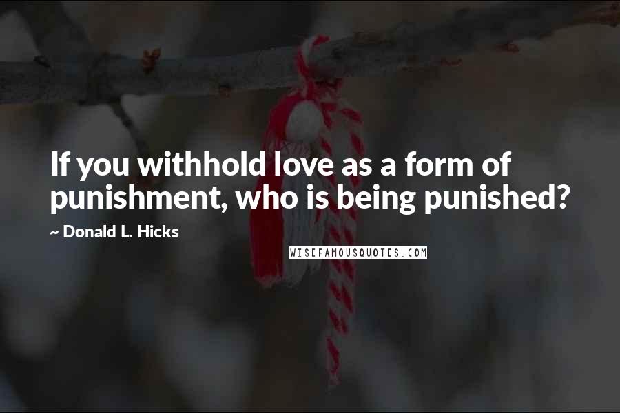 Donald L. Hicks Quotes: If you withhold love as a form of punishment, who is being punished?