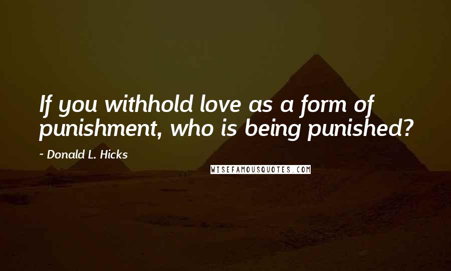 Donald L. Hicks Quotes: If you withhold love as a form of punishment, who is being punished?