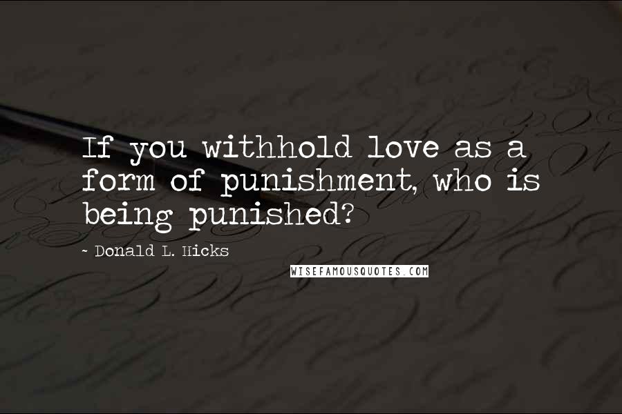 Donald L. Hicks Quotes: If you withhold love as a form of punishment, who is being punished?