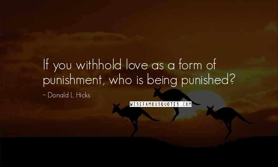 Donald L. Hicks Quotes: If you withhold love as a form of punishment, who is being punished?