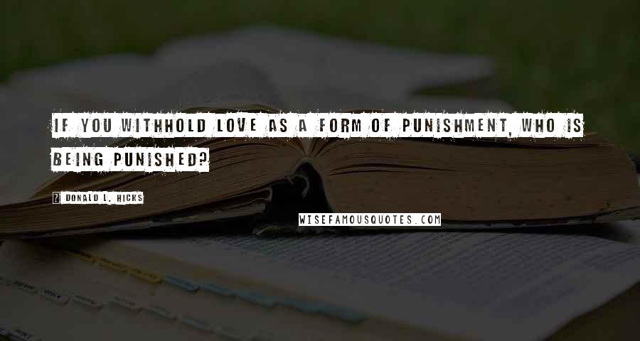 Donald L. Hicks Quotes: If you withhold love as a form of punishment, who is being punished?