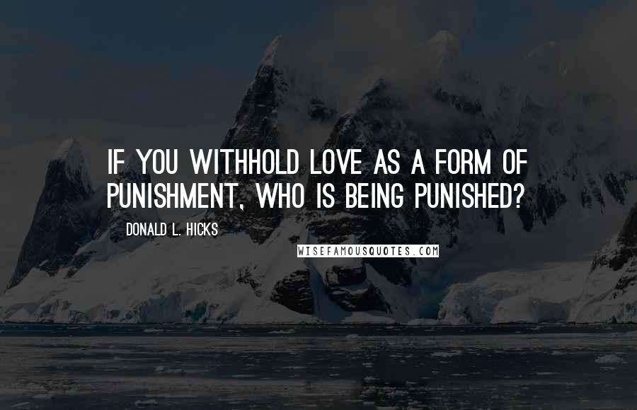 Donald L. Hicks Quotes: If you withhold love as a form of punishment, who is being punished?