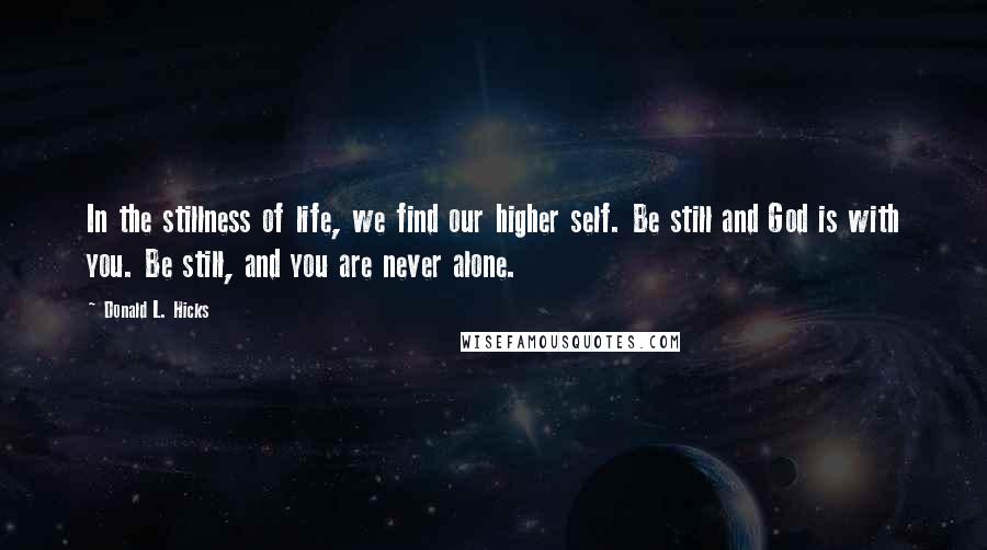 Donald L. Hicks Quotes: In the stillness of life, we find our higher self. Be still and God is with you. Be still, and you are never alone.