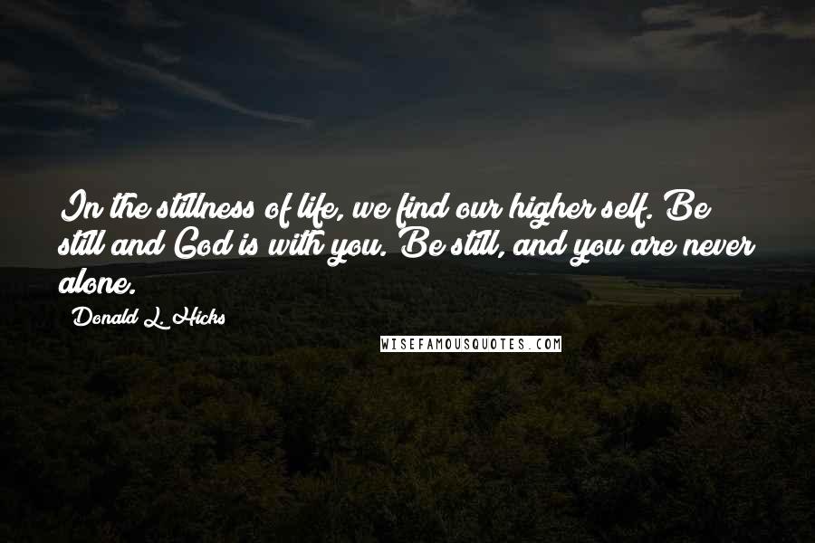 Donald L. Hicks Quotes: In the stillness of life, we find our higher self. Be still and God is with you. Be still, and you are never alone.