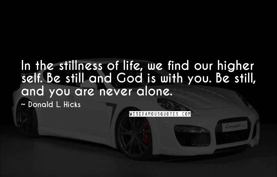 Donald L. Hicks Quotes: In the stillness of life, we find our higher self. Be still and God is with you. Be still, and you are never alone.