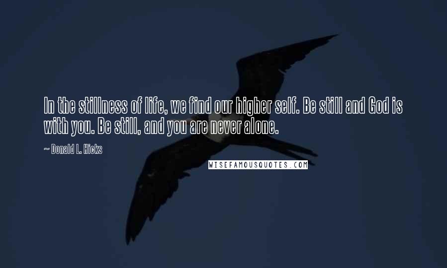 Donald L. Hicks Quotes: In the stillness of life, we find our higher self. Be still and God is with you. Be still, and you are never alone.