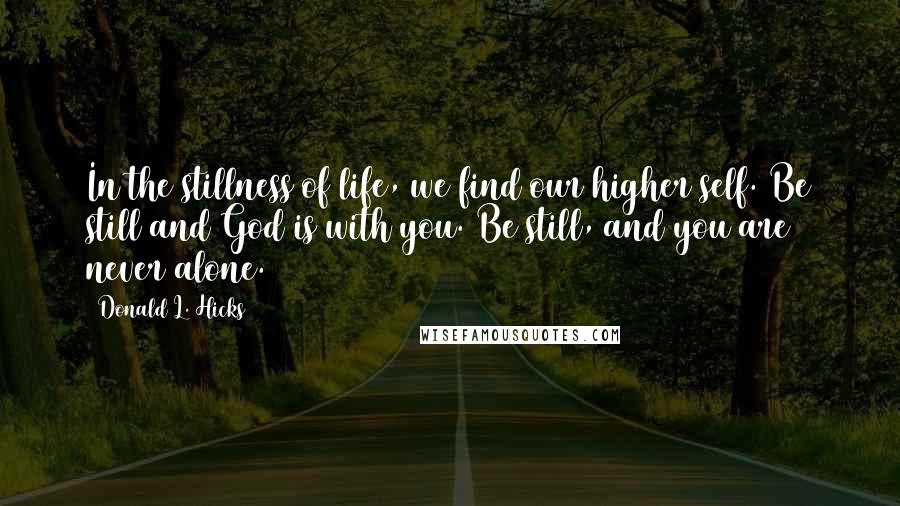 Donald L. Hicks Quotes: In the stillness of life, we find our higher self. Be still and God is with you. Be still, and you are never alone.