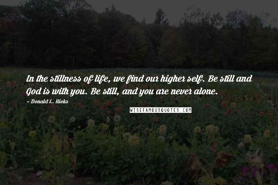 Donald L. Hicks Quotes: In the stillness of life, we find our higher self. Be still and God is with you. Be still, and you are never alone.