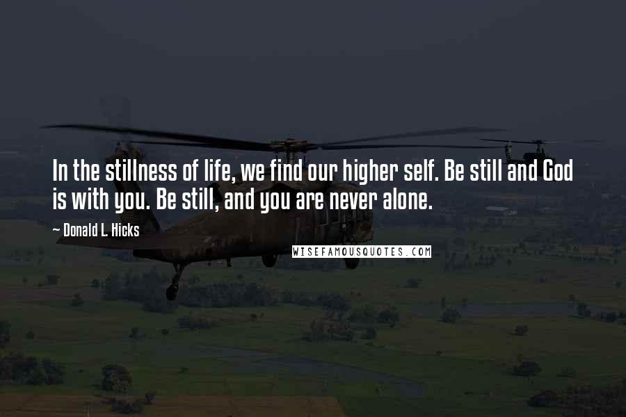 Donald L. Hicks Quotes: In the stillness of life, we find our higher self. Be still and God is with you. Be still, and you are never alone.