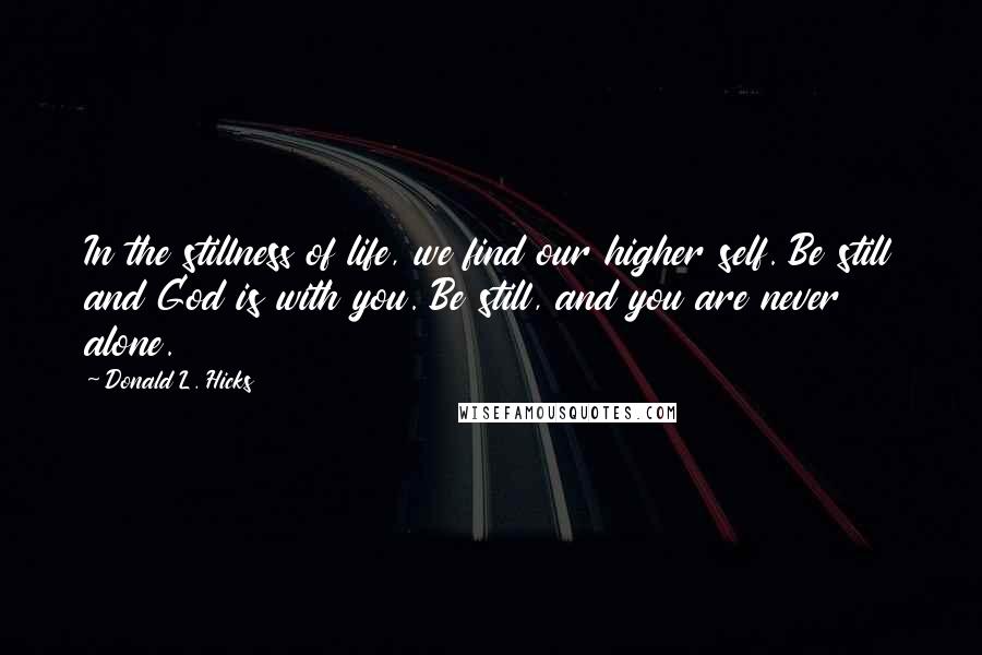 Donald L. Hicks Quotes: In the stillness of life, we find our higher self. Be still and God is with you. Be still, and you are never alone.