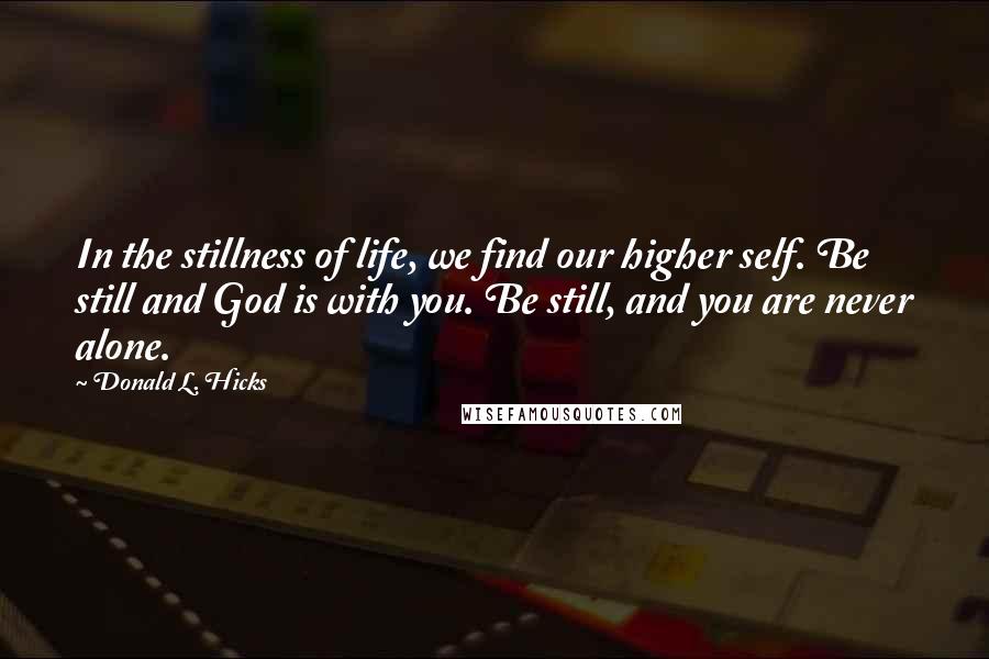 Donald L. Hicks Quotes: In the stillness of life, we find our higher self. Be still and God is with you. Be still, and you are never alone.