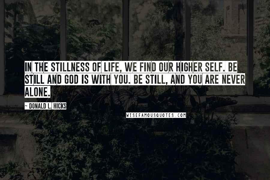 Donald L. Hicks Quotes: In the stillness of life, we find our higher self. Be still and God is with you. Be still, and you are never alone.