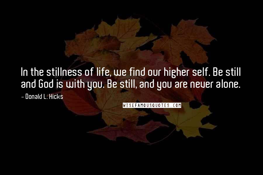 Donald L. Hicks Quotes: In the stillness of life, we find our higher self. Be still and God is with you. Be still, and you are never alone.