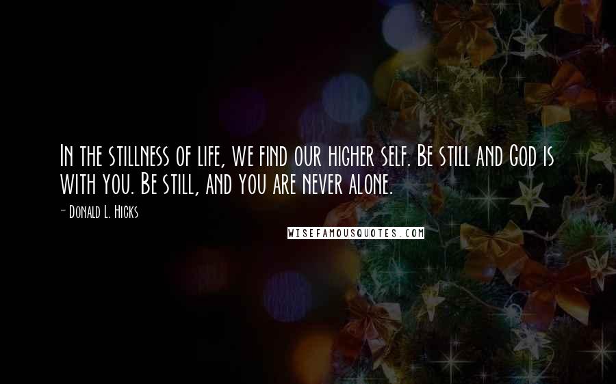 Donald L. Hicks Quotes: In the stillness of life, we find our higher self. Be still and God is with you. Be still, and you are never alone.