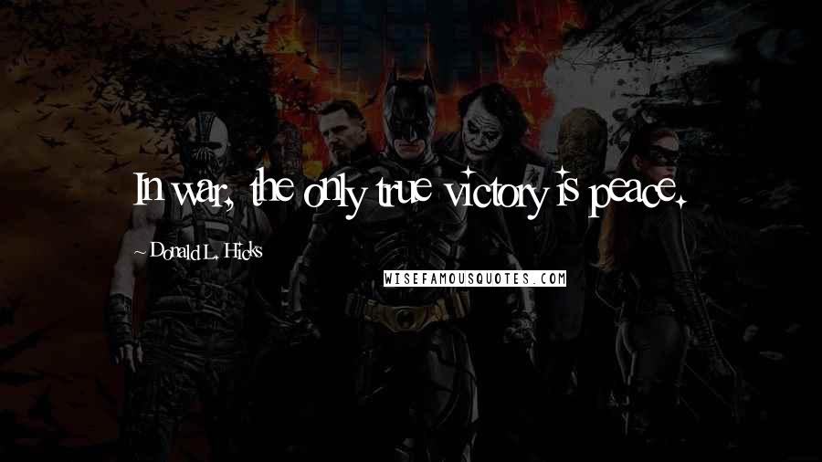 Donald L. Hicks Quotes: In war, the only true victory is peace.