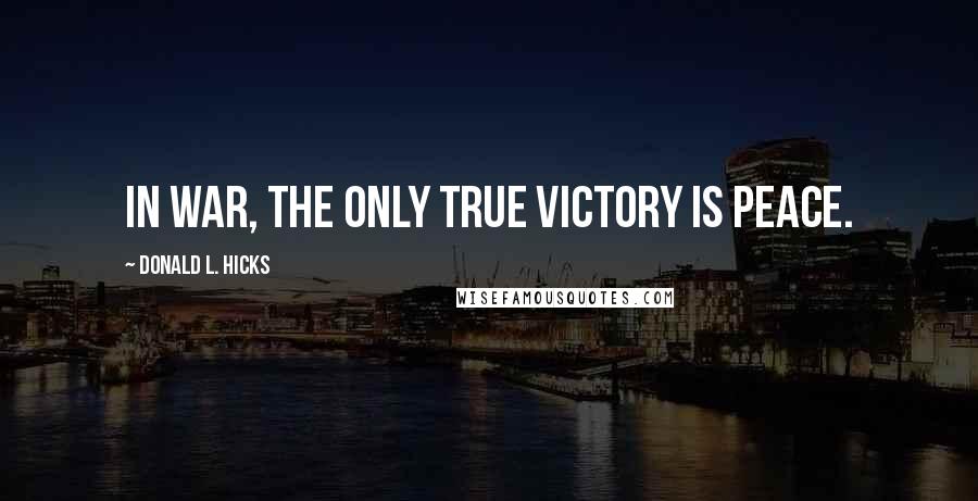 Donald L. Hicks Quotes: In war, the only true victory is peace.