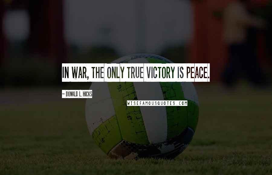 Donald L. Hicks Quotes: In war, the only true victory is peace.